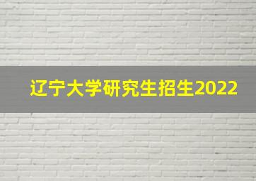 辽宁大学研究生招生2022