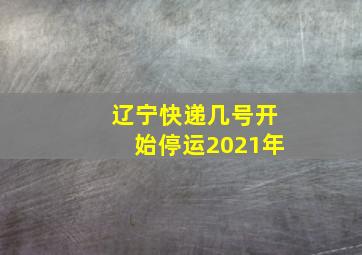 辽宁快递几号开始停运2021年