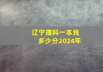 辽宁理科一本线多少分2024年