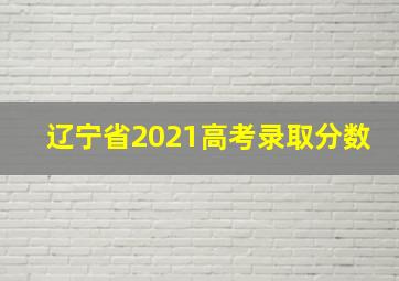 辽宁省2021高考录取分数