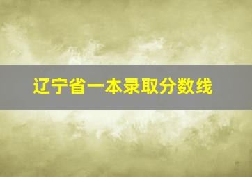 辽宁省一本录取分数线