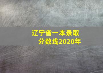 辽宁省一本录取分数线2020年