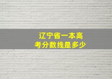 辽宁省一本高考分数线是多少