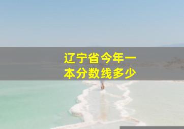 辽宁省今年一本分数线多少