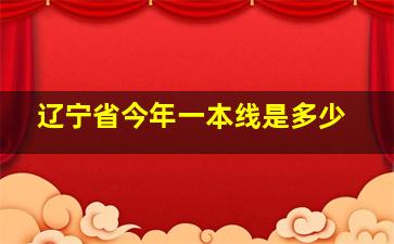 辽宁省今年一本线是多少