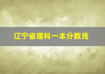 辽宁省理科一本分数线