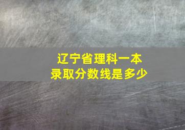 辽宁省理科一本录取分数线是多少