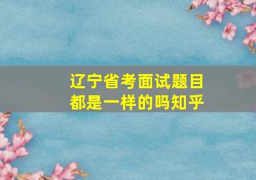 辽宁省考面试题目都是一样的吗知乎