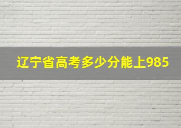 辽宁省高考多少分能上985