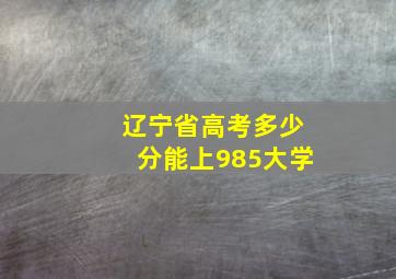 辽宁省高考多少分能上985大学