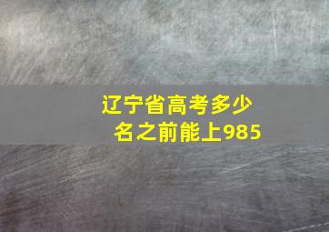 辽宁省高考多少名之前能上985