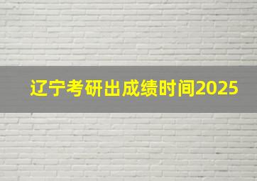 辽宁考研出成绩时间2025