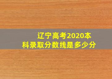 辽宁高考2020本科录取分数线是多少分