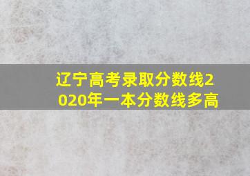 辽宁高考录取分数线2020年一本分数线多高