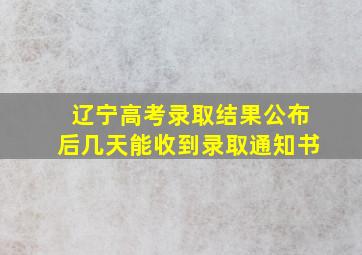 辽宁高考录取结果公布后几天能收到录取通知书