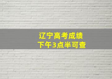 辽宁高考成绩下午3点半可查