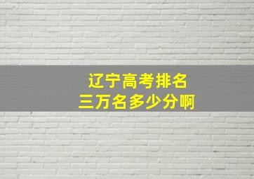 辽宁高考排名三万名多少分啊