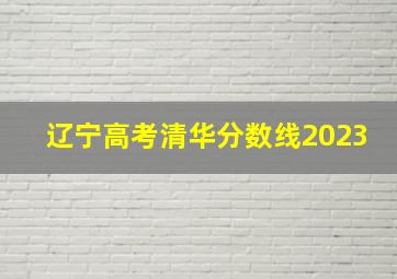 辽宁高考清华分数线2023