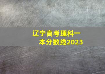 辽宁高考理科一本分数线2023