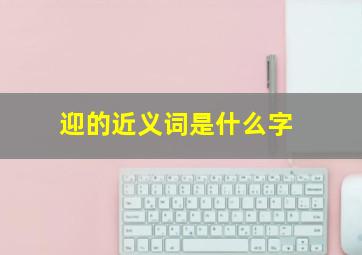 迎的近义词是什么字