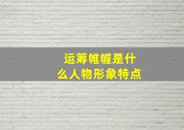 运筹帷幄是什么人物形象特点