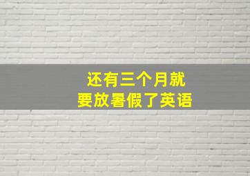 还有三个月就要放暑假了英语