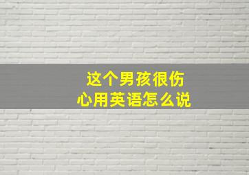 这个男孩很伤心用英语怎么说