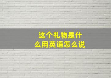 这个礼物是什么用英语怎么说