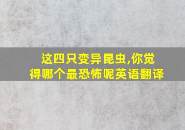 这四只变异昆虫,你觉得哪个最恐怖呢英语翻译