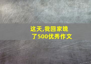 这天,我回家晚了500优秀作文