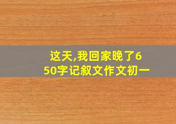 这天,我回家晚了650字记叙文作文初一