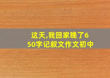 这天,我回家晚了650字记叙文作文初中