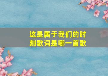 这是属于我们的时刻歌词是哪一首歌