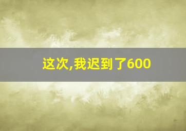 这次,我迟到了600