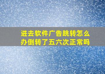 进去软件广告跳转怎么办倒转了五六次正常吗