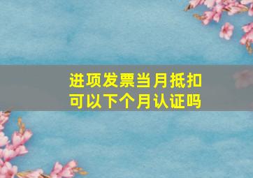 进项发票当月抵扣可以下个月认证吗