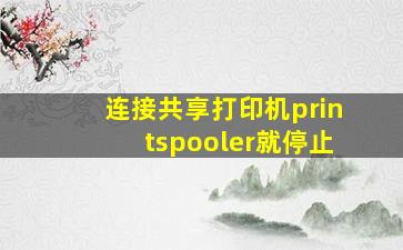 连接共享打印机printspooler就停止