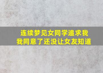 连续梦见女同学追求我我同意了还没让女友知道