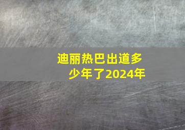 迪丽热巴出道多少年了2024年