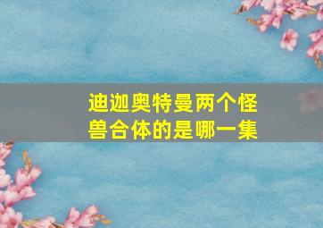 迪迦奥特曼两个怪兽合体的是哪一集