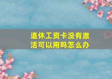 退休工资卡没有激活可以用吗怎么办