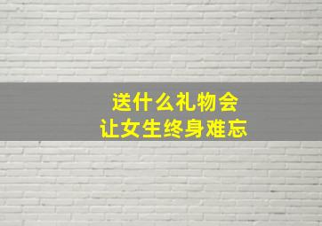 送什么礼物会让女生终身难忘