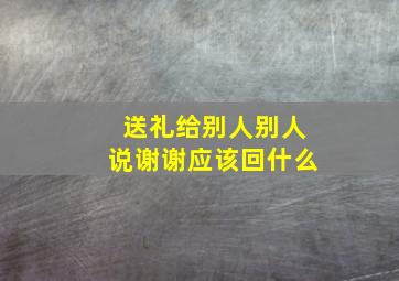 送礼给别人别人说谢谢应该回什么