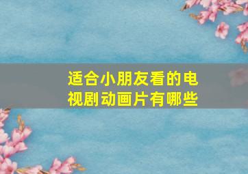 适合小朋友看的电视剧动画片有哪些