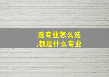 选专业怎么选,都是什么专业