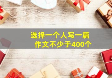 选择一个人写一篇作文不少于400个