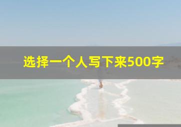 选择一个人写下来500字