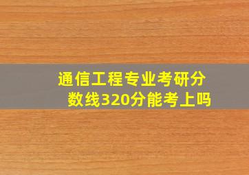 通信工程专业考研分数线320分能考上吗