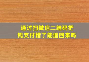 通过扫微信二维码把钱支付错了能追回来吗