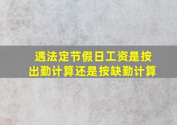 遇法定节假日工资是按出勤计算还是按缺勤计算